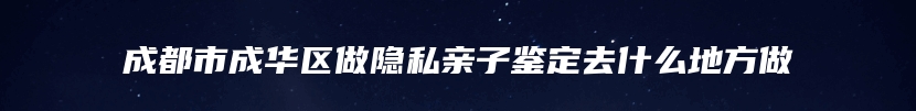 成都市成华区做隐私亲子鉴定去什么地方做