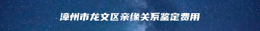 漳州市龙文区亲缘关系鉴定费用