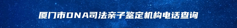 厦门市DNA司法亲子鉴定机构电话查询