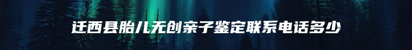 迁西县胎儿无创亲子鉴定联系电话多少