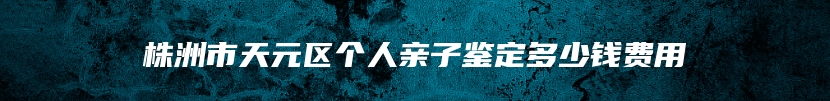 株洲市天元区个人亲子鉴定多少钱费用