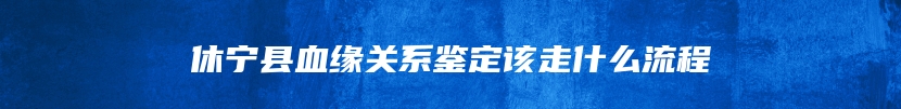 休宁县血缘关系鉴定该走什么流程