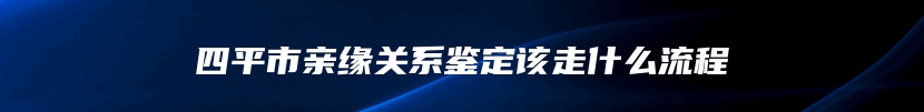 四平市亲缘关系鉴定该走什么流程