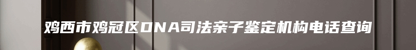 鸡西市鸡冠区DNA司法亲子鉴定机构电话查询