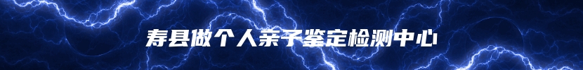 寿县做个人亲子鉴定检测中心