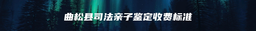 曲松县司法亲子鉴定收费标准