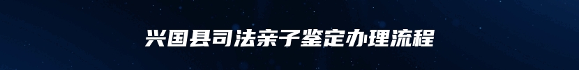 兴国县司法亲子鉴定办理流程