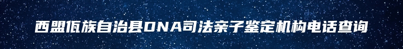 西盟佤族自治县DNA司法亲子鉴定机构电话查询