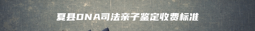 夏县DNA司法亲子鉴定收费标准