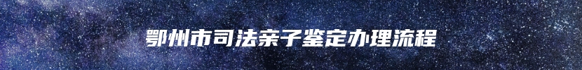 鄂州市司法亲子鉴定办理流程