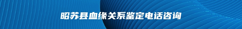 昭苏县血缘关系鉴定电话咨询