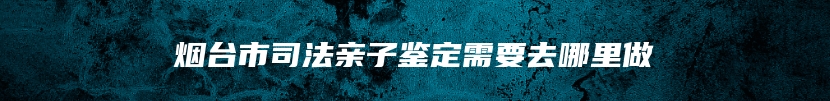 烟台市司法亲子鉴定需要去哪里做