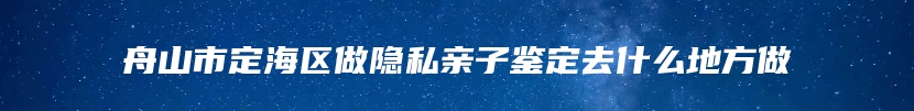 舟山市定海区做隐私亲子鉴定去什么地方做