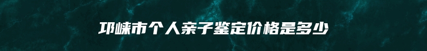 邛崃市个人亲子鉴定价格是多少