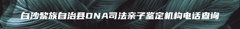 白沙黎族自治县DNA司法亲子鉴定机构电话查询
