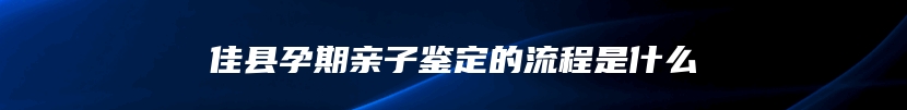 佳县孕期亲子鉴定的流程是什么