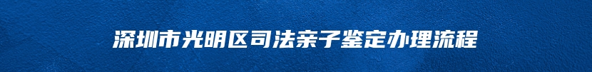 深圳市光明区司法亲子鉴定办理流程