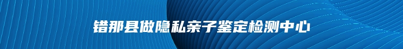 错那县做隐私亲子鉴定检测中心