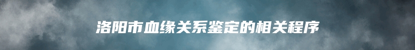 洛阳市血缘关系鉴定的相关程序