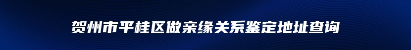 贺州市平桂区做亲缘关系鉴定地址查询