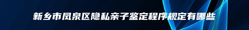 新乡市凤泉区隐私亲子鉴定程序规定有哪些