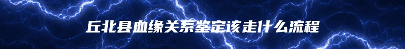 丘北县血缘关系鉴定该走什么流程