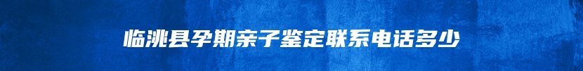 临洮县孕期亲子鉴定联系电话多少