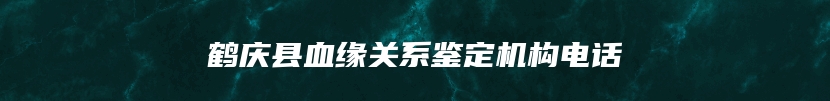 鹤庆县血缘关系鉴定机构电话