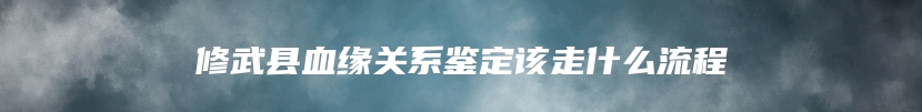 修武县血缘关系鉴定该走什么流程