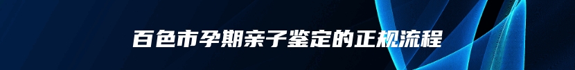 百色市孕期亲子鉴定的正规流程