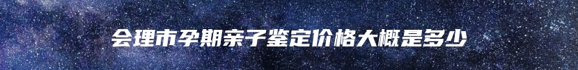 会理市孕期亲子鉴定价格大概是多少