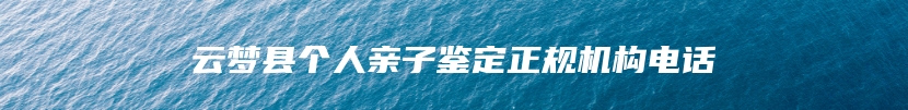 云梦县个人亲子鉴定正规机构电话