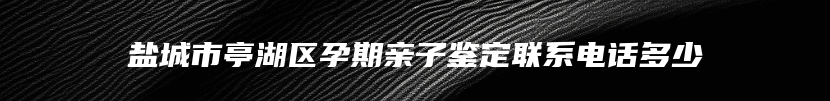 盐城市亭湖区孕期亲子鉴定联系电话多少