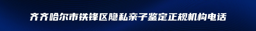 齐齐哈尔市铁锋区隐私亲子鉴定正规机构电话