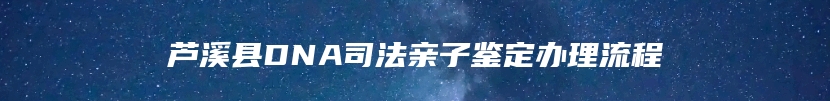 芦溪县DNA司法亲子鉴定办理流程