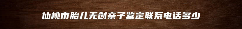 仙桃市胎儿无创亲子鉴定联系电话多少