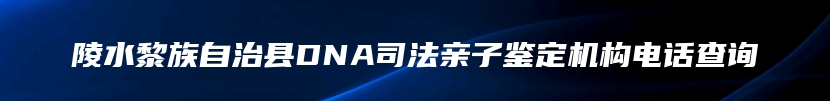 陵水黎族自治县DNA司法亲子鉴定机构电话查询