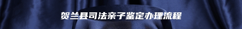 贺兰县司法亲子鉴定办理流程