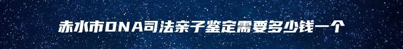 赤水市DNA司法亲子鉴定需要多少钱一个