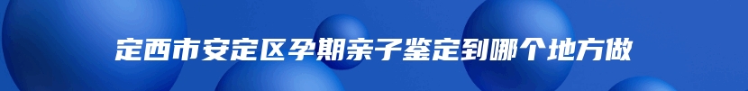 定西市安定区孕期亲子鉴定到哪个地方做