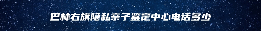 巴林右旗隐私亲子鉴定中心电话多少