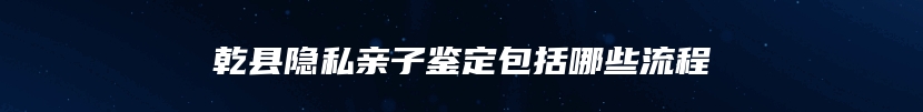 乾县隐私亲子鉴定包括哪些流程