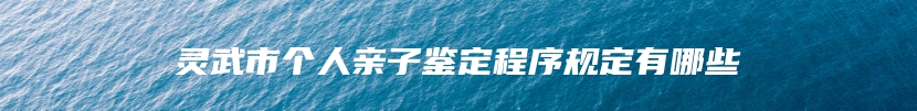 灵武市个人亲子鉴定程序规定有哪些