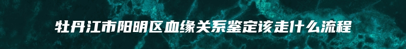 牡丹江市阳明区血缘关系鉴定该走什么流程