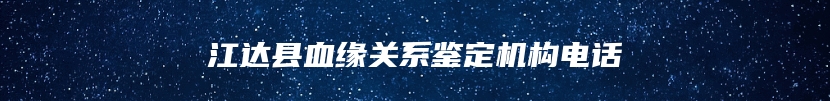 江达县血缘关系鉴定机构电话