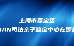 上海市嘉定区DAN司法亲子鉴定中心在哪里