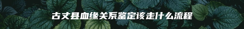 古丈县血缘关系鉴定该走什么流程