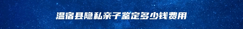 温宿县隐私亲子鉴定多少钱费用