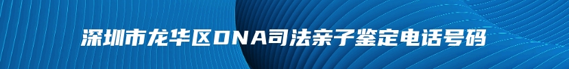 深圳市龙华区DNA司法亲子鉴定电话号码