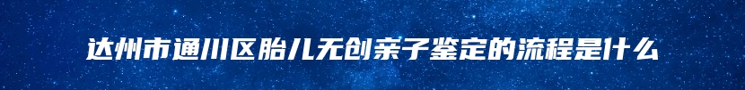 达州市通川区胎儿无创亲子鉴定的流程是什么